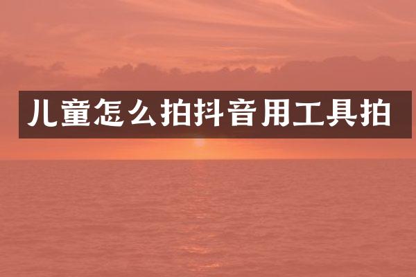 儿童怎么拍抖音用工具拍