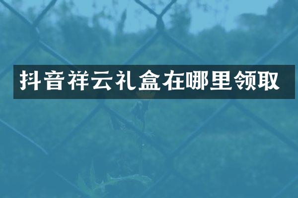 抖音祥云礼盒在哪里领取
