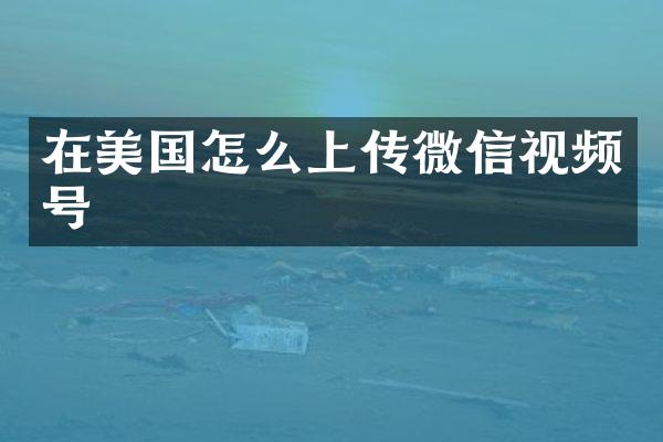 在美国怎么上传微信视频号
