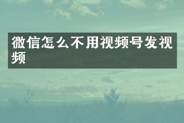 微信怎么不用视频号发视频