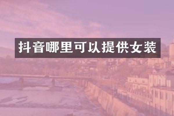 抖音哪里可以提供女装