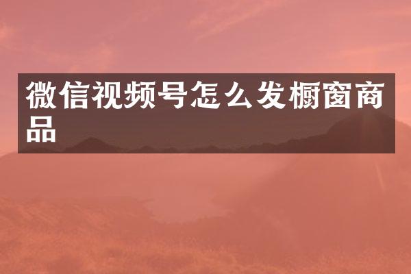 微信视频号怎么发橱窗商品
