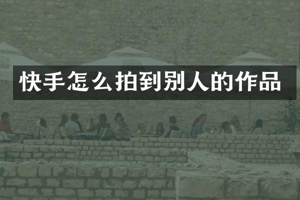 快手怎么拍到别人的作品