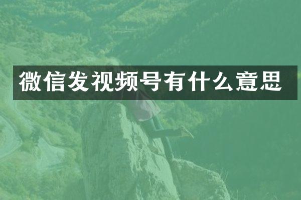 微信发视频号有什么意思
