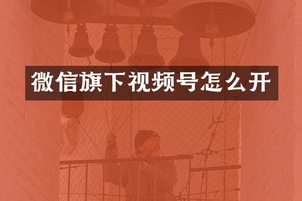 微信旗下视频号怎么开