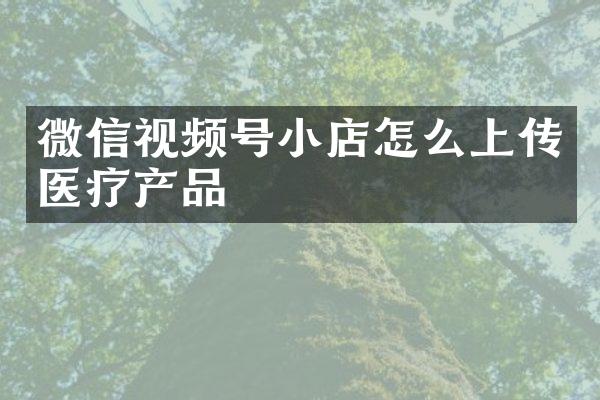 微信视频号小店怎么上传医疗产品