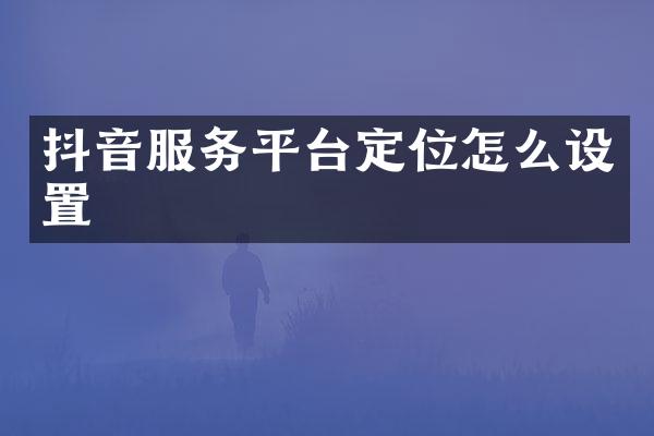 抖音服务平台定位怎么设置