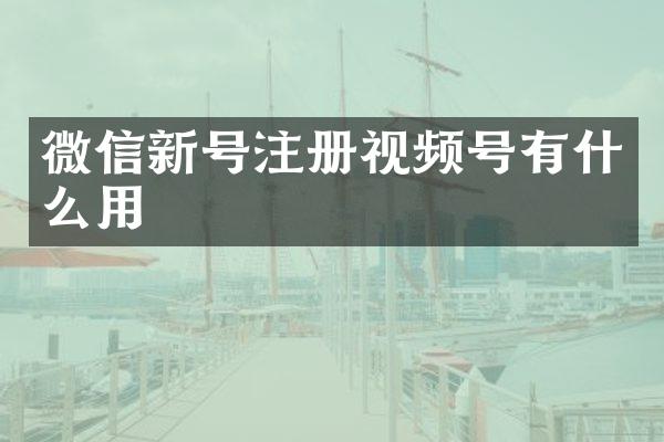 微信新号注册视频号有什么用