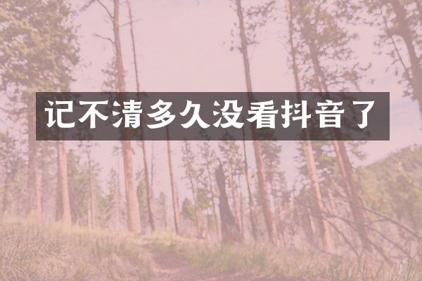 记不清多久没看抖音了