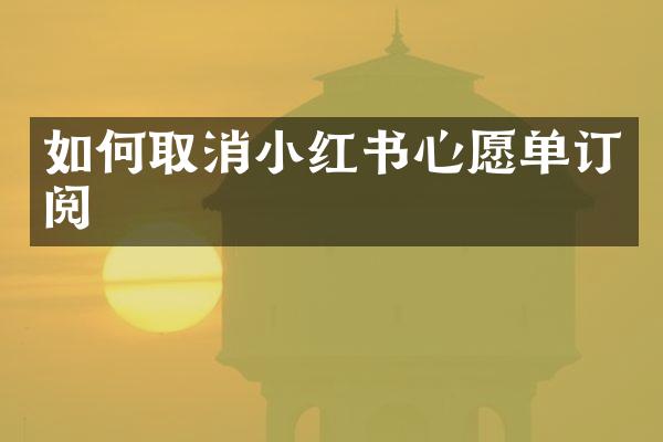 如何取消小红书心愿单订阅