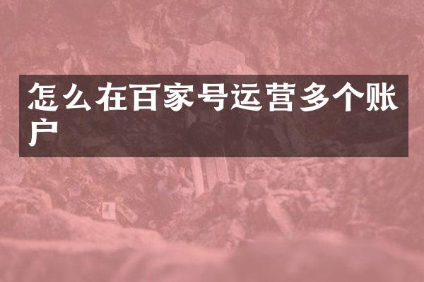 怎么在百家号运营多个账户
