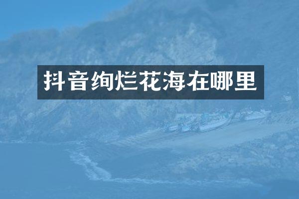 抖音绚烂花海在哪里