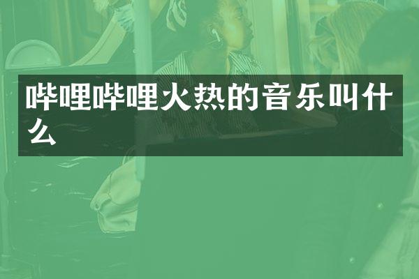 哔哩哔哩火热的音乐叫什么