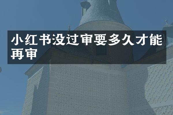 小红书没过审要多久才能再审
