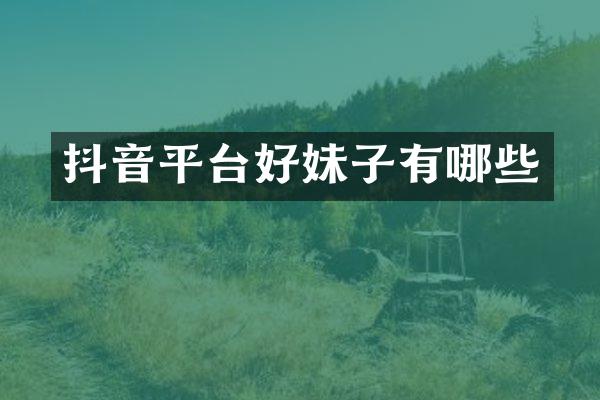 抖音平台好妹子有哪些