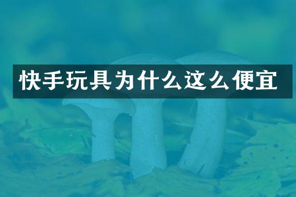 快手玩具为什么这么便宜