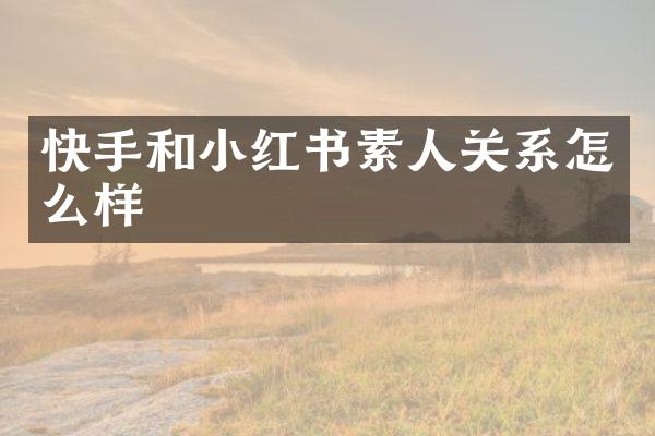 快手和小红书素人关系怎么样