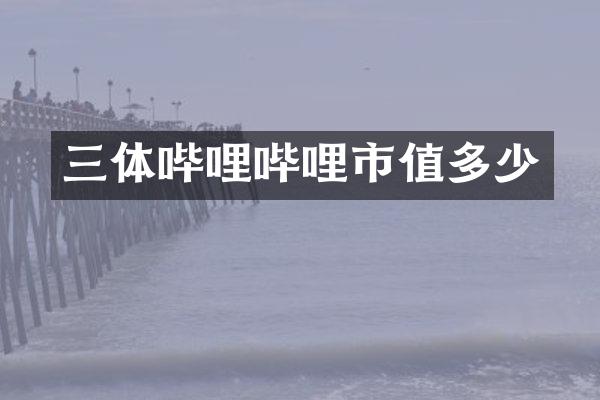 三体哔哩哔哩市值多少