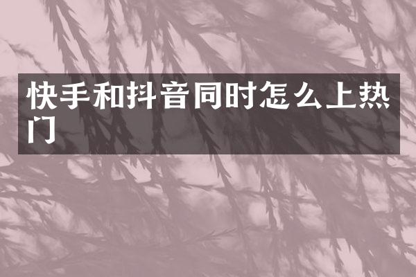 快手和抖音同时怎么上热门