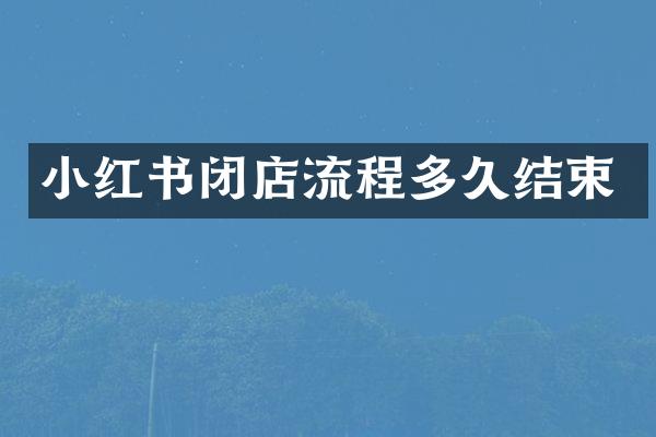 小红书闭店流程多久结束