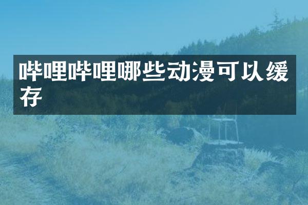 哔哩哔哩哪些动漫可以缓存