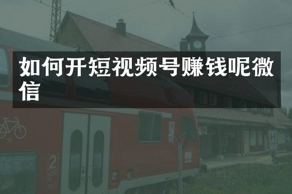 如何开短视频号赚钱呢微信