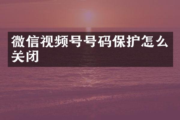 微信视频号号码保护怎么关闭