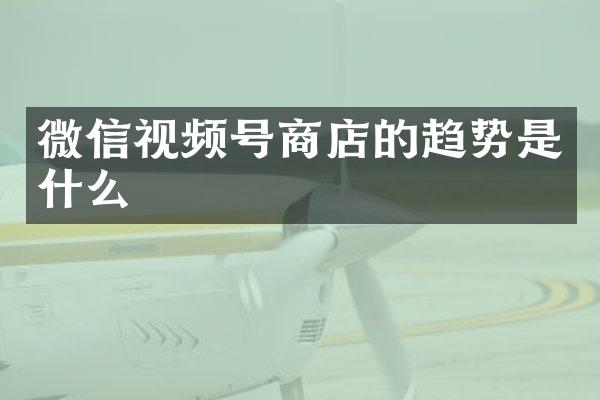 微信视频号商店的趋势是什么