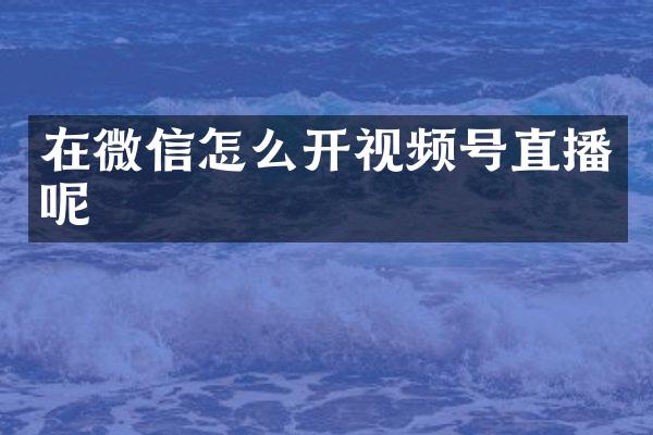 在微信怎么开视频号直播呢