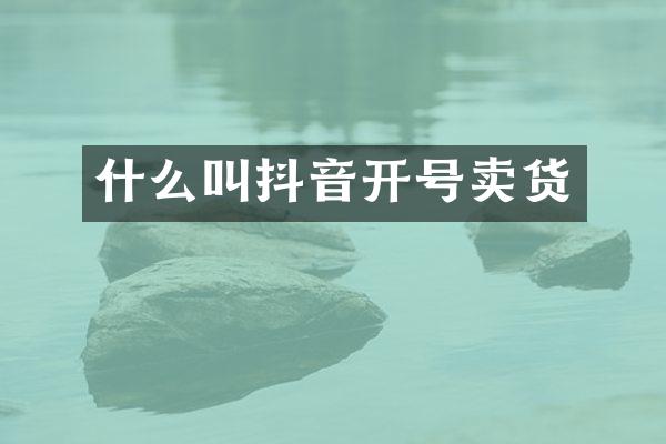 什么叫抖音开号卖货