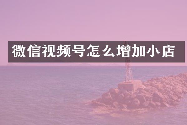 微信视频号怎么增加小店