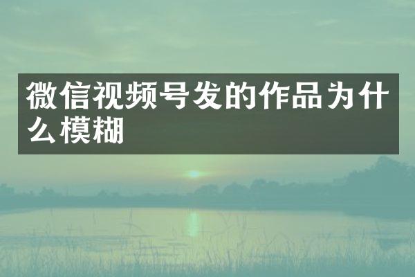 微信视频号发的作品为什么模糊