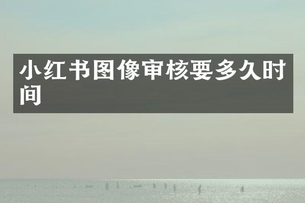 小红书图像审核要多久时间
