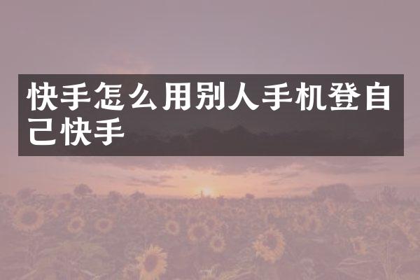 快手怎么用别人手机登自己快手