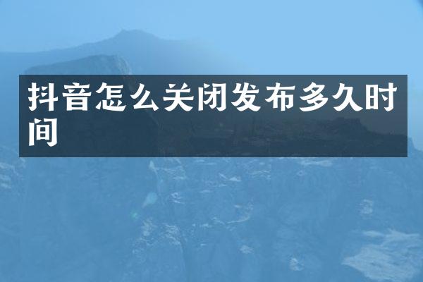 抖音怎么关闭发布多久时间