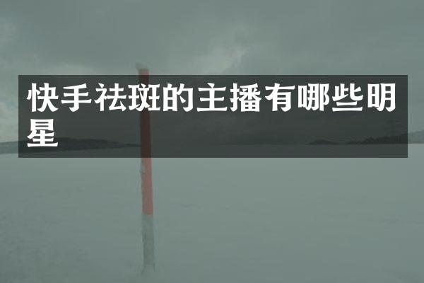 快手祛斑的主播有哪些明星