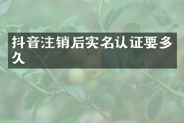抖音注销后实名认证要多久