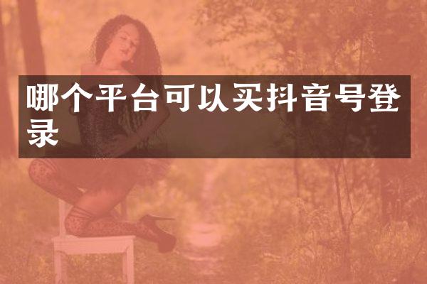 哪个平台可以买抖音号登录