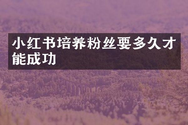 小红书培养粉丝要多久才能成功