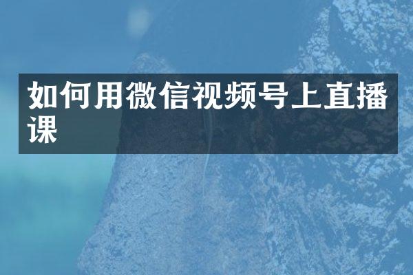 如何用微信视频号上直播课