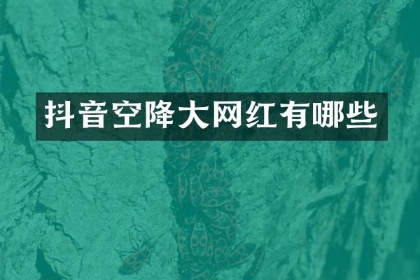 抖音空降大网红有哪些