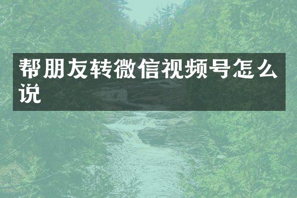 帮朋友转微信视频号怎么说