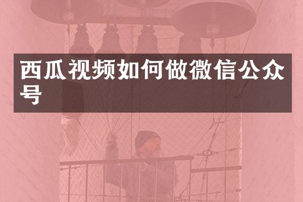西瓜视频如何做微信公众号