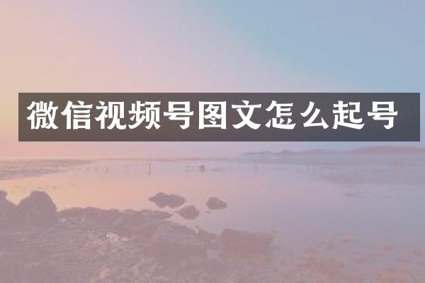 微信视频号图文怎么起号