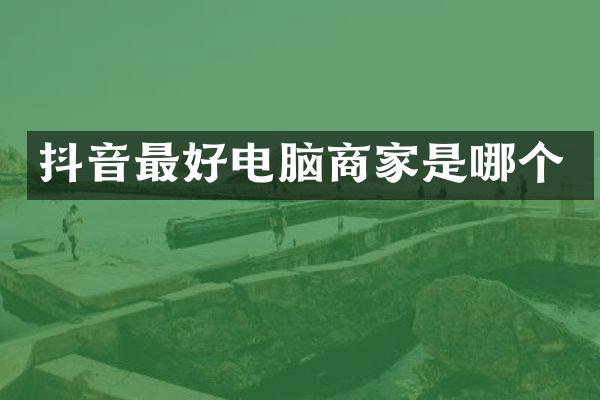 抖音最好电脑商家是哪个