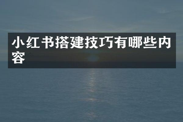 小红书搭建技巧有哪些内容