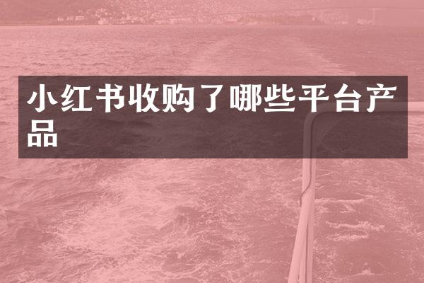 小红书收购了哪些平台产品