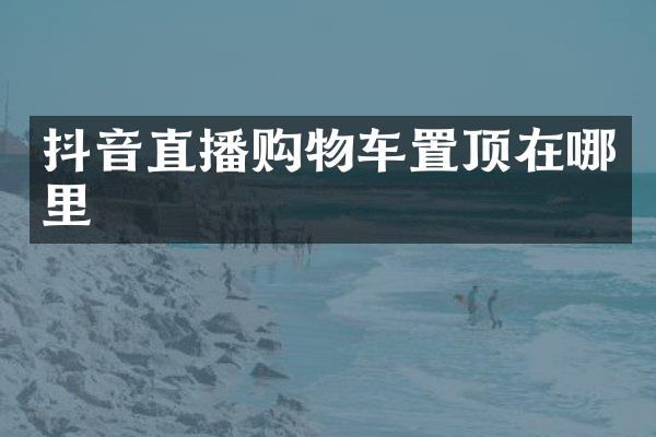 抖音直播购物车置顶在哪里