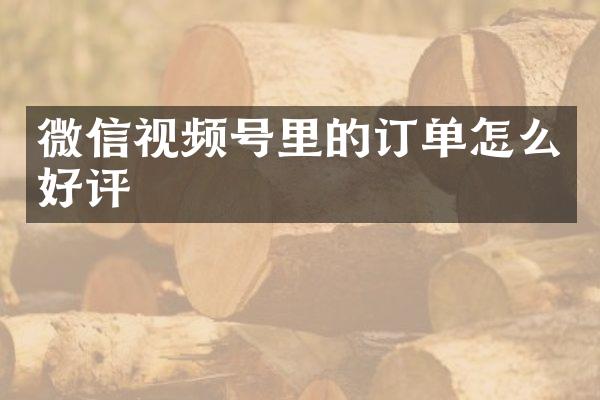 微信视频号里的订单怎么好评