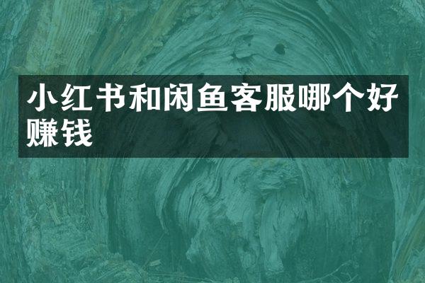 小红书和闲鱼客服哪个好赚钱